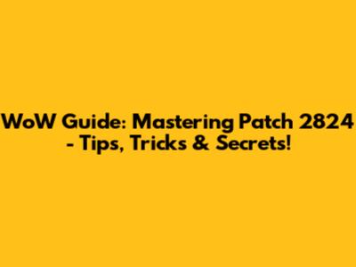 WoW Guide: Mastering Patch 2824 - Tips, Tricks & Secrets!