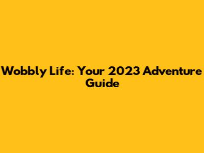 Wobbly Life: Your 2023 Adventure Guide