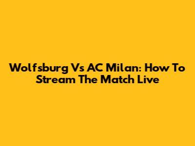 Wolfsburg Vs AC Milan: How To Stream The Match Live