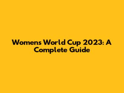 Women's World Cup 2023: A Complete Guide