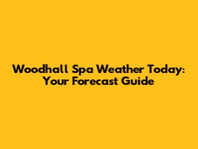 Woodhall Spa Weather Today: Your Forecast Guide