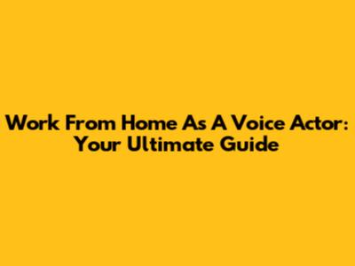 Work From Home As A Voice Actor: Your Ultimate Guide