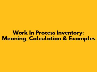 Work In Process Inventory: Meaning, Calculation & Examples