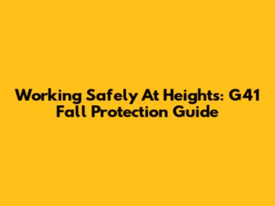 Working Safely At Heights: G41 Fall Protection Guide