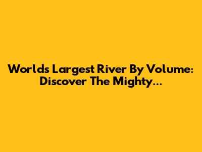 World's Largest River By Volume: Discover The Mighty...