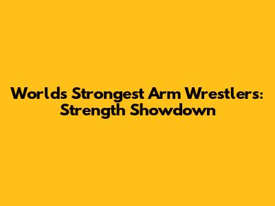 World's Strongest Arm Wrestlers: Strength Showdown