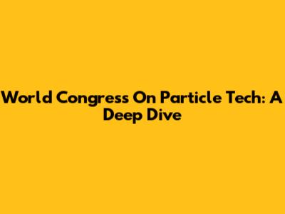 World Congress On Particle Tech: A Deep Dive