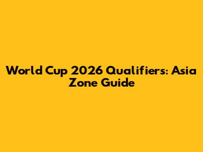 World Cup 2026 Qualifiers: Asia Zone Guide