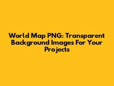 World Map PNG: Transparent Background Images For Your Projects
