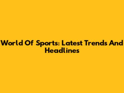 World Of Sports: Latest Trends And Headlines