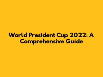 World President Cup 2022: A Comprehensive Guide