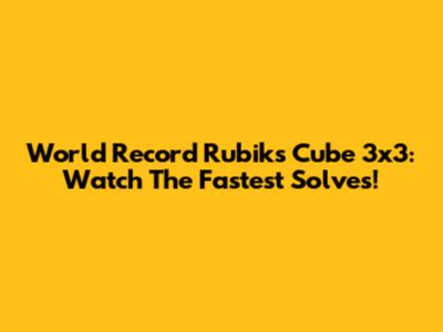 World Record Rubik's Cube 3x3: Watch The Fastest Solves!
