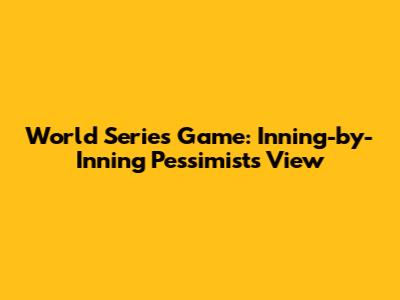 World Series Game: Inning-by-Inning Pessimist's View