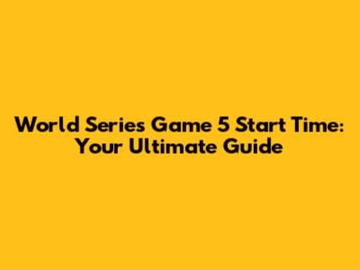 World Series Game 5 Start Time: Your Ultimate Guide