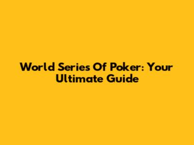 World Series Of Poker: Your Ultimate Guide