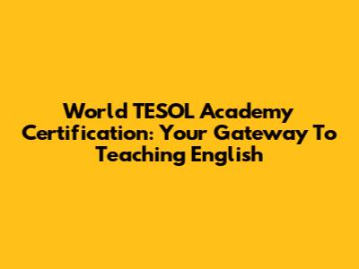 World TESOL Academy Certification: Your Gateway To Teaching English