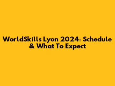 WorldSkills Lyon 2024: Schedule & What To Expect