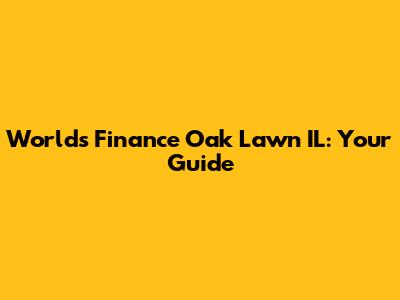 Worlds Finance Oak Lawn IL: Your Guide