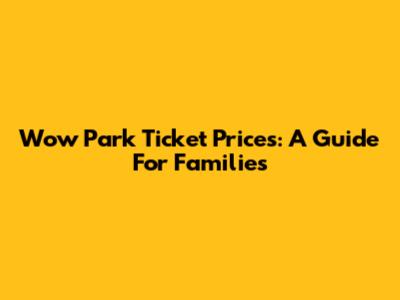 Wow Park Ticket Prices: A Guide For Families