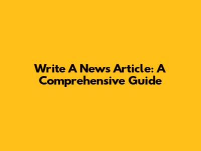 Write A News Article: A Comprehensive Guide