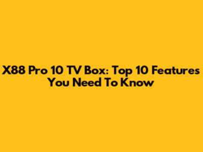 X88 Pro 10 TV Box: Top 10 Features You Need To Know