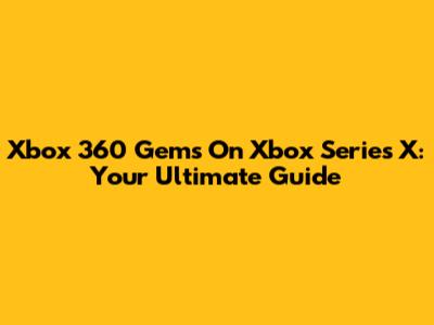 Xbox 360 Gems On Xbox Series X: Your Ultimate Guide