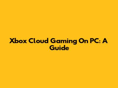 Xbox Cloud Gaming On PC: A Guide
