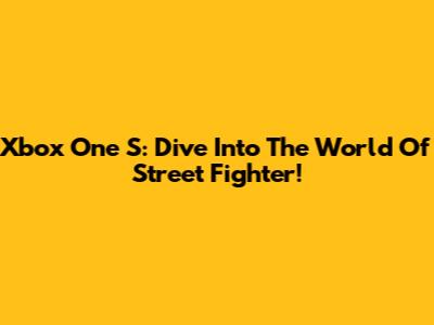 Xbox One S: Dive Into The World Of Street Fighter!