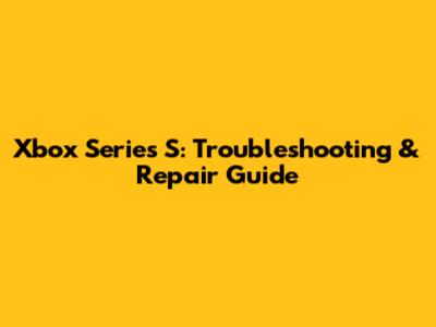 Xbox Series S: Troubleshooting & Repair Guide
