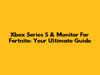 Xbox Series S & Monitor For Fortnite: Your Ultimate Guide