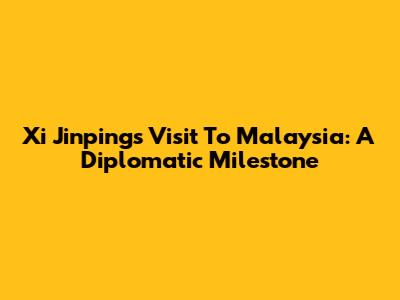 Xi Jinping's Visit To Malaysia: A Diplomatic Milestone