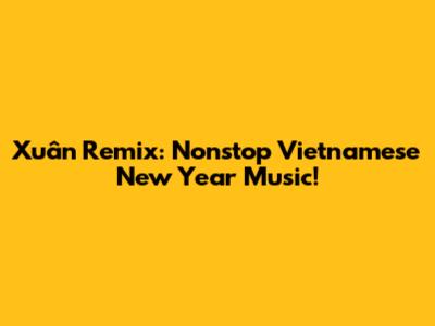 Xuân Remix: Nonstop Vietnamese New Year Music!