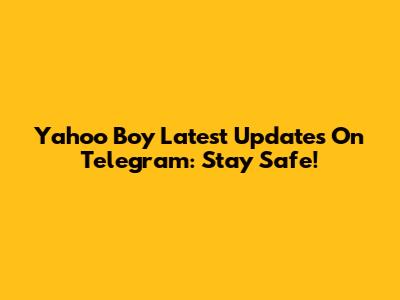 Yahoo Boy Latest Updates On Telegram: Stay Safe!