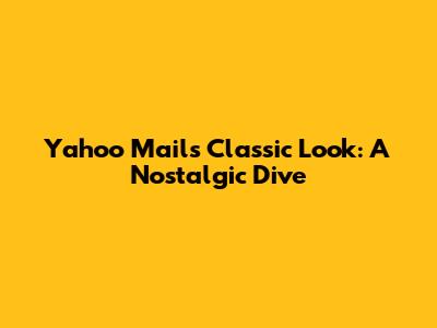 Yahoo Mail's Classic Look: A Nostalgic Dive