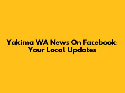 Yakima WA News On Facebook: Your Local Updates