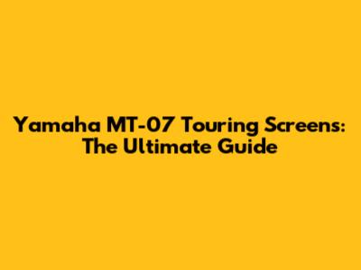 Yamaha MT-07 Touring Screens: The Ultimate Guide