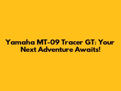 Yamaha MT-09 Tracer GT: Your Next Adventure Awaits!