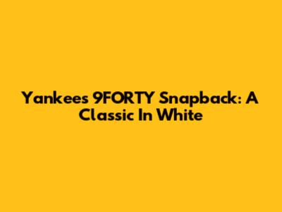 Yankees 9FORTY Snapback: A Classic In White