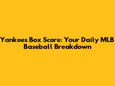 Yankees Box Score: Your Daily MLB Baseball Breakdown