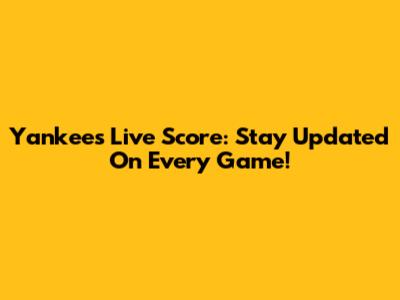 Yankees Live Score: Stay Updated On Every Game!
