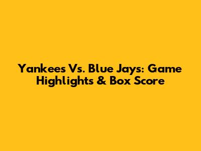 Yankees Vs. Blue Jays: Game Highlights & Box Score
