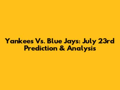 Yankees Vs. Blue Jays: July 23rd Prediction & Analysis