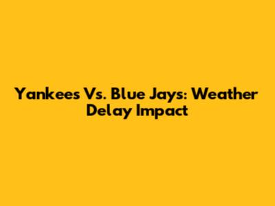 Yankees Vs. Blue Jays: Weather Delay Impact