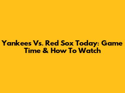 Yankees Vs. Red Sox Today: Game Time & How To Watch