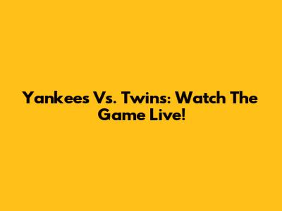 Yankees Vs. Twins: Watch The Game Live!