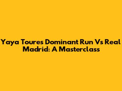 Yaya Toure's Dominant Run Vs Real Madrid: A Masterclass