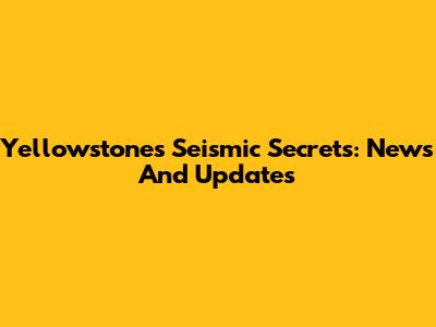 Yellowstone's Seismic Secrets: News And Updates