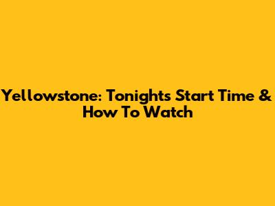 Yellowstone: Tonight's Start Time & How To Watch