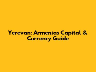 Yerevan: Armenia's Capital & Currency Guide