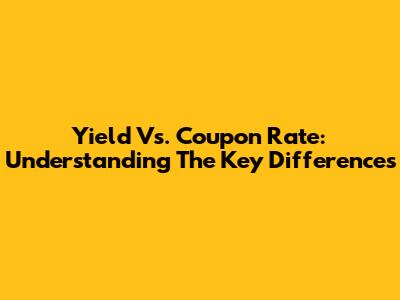 Yield Vs. Coupon Rate: Understanding The Key Differences